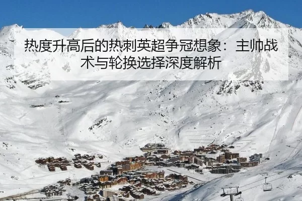 热度升高后的热刺英超争冠想象：主帅战术与轮换选择深度解析