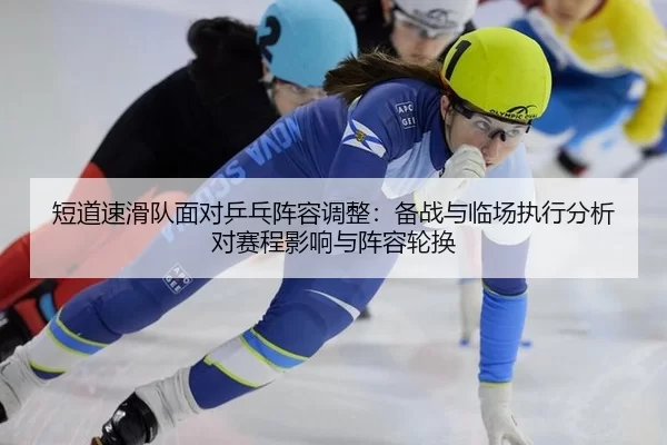 短道速滑队面对乒乓阵容调整：备战与临场执行分析对赛程影响与阵容轮换